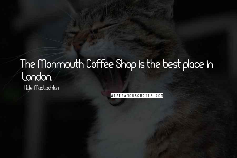 Kyle MacLachlan quotes: The Monmouth Coffee Shop is the best place in London.