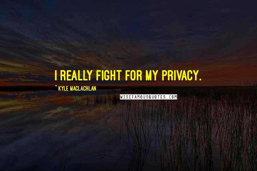 Kyle MacLachlan quotes: I really fight for my privacy.