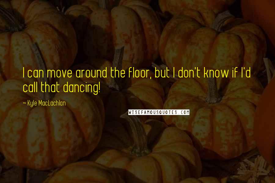 Kyle MacLachlan quotes: I can move around the floor, but I don't know if I'd call that dancing!