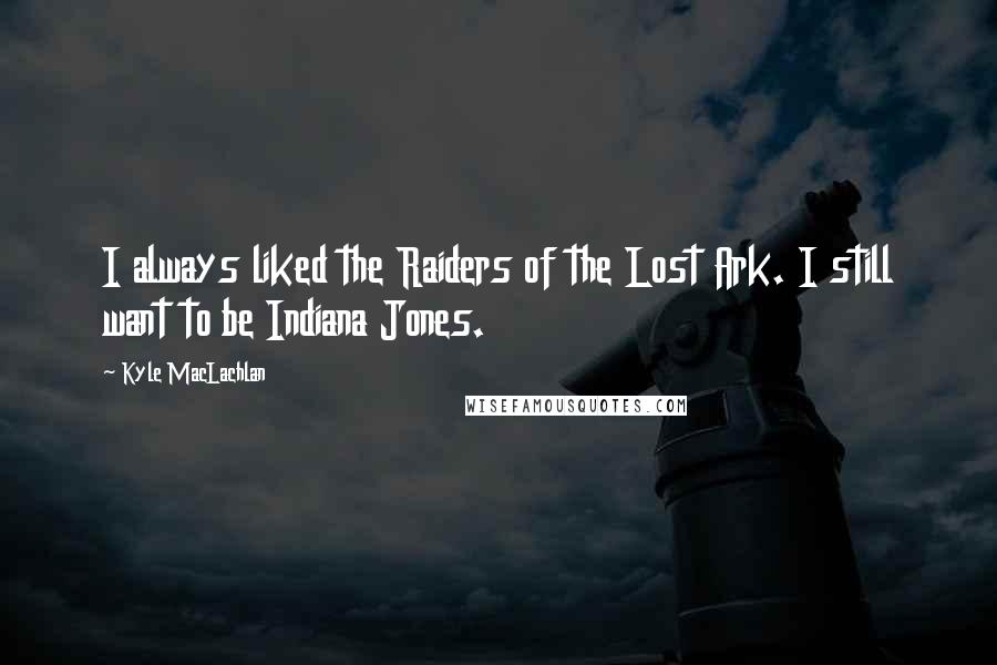 Kyle MacLachlan quotes: I always liked the Raiders of the Lost Ark. I still want to be Indiana Jones.