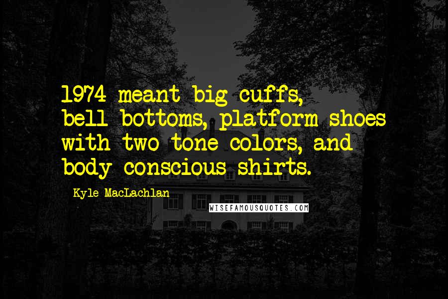 Kyle MacLachlan quotes: 1974 meant big cuffs, bell-bottoms, platform shoes with two-tone colors, and body-conscious shirts.