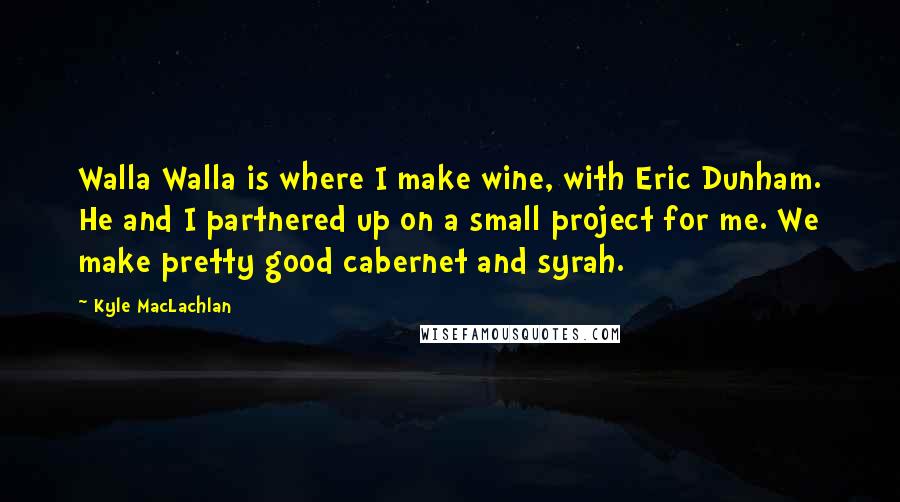 Kyle MacLachlan quotes: Walla Walla is where I make wine, with Eric Dunham. He and I partnered up on a small project for me. We make pretty good cabernet and syrah.