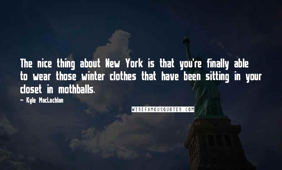 Kyle MacLachlan quotes: The nice thing about New York is that you're finally able to wear those winter clothes that have been sitting in your closet in mothballs.