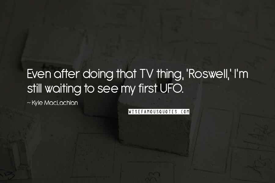 Kyle MacLachlan quotes: Even after doing that TV thing, 'Roswell,' I'm still waiting to see my first UFO.