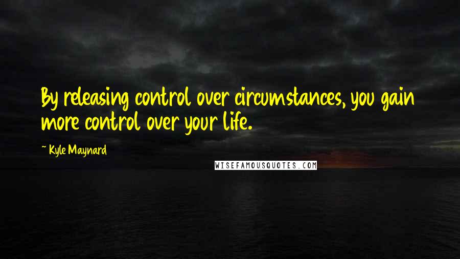 Kyle Maynard quotes: By releasing control over circumstances, you gain more control over your life.
