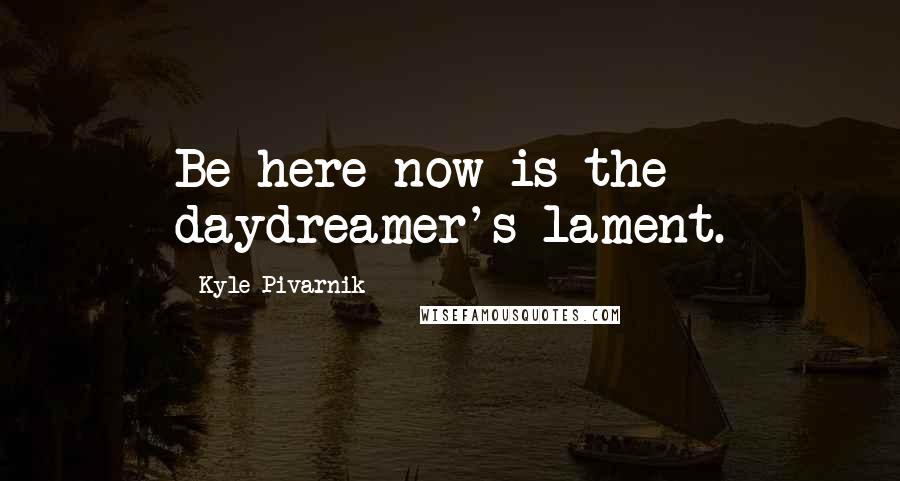 Kyle Pivarnik quotes: Be here now is the daydreamer's lament.