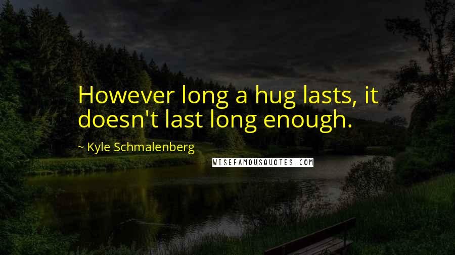 Kyle Schmalenberg quotes: However long a hug lasts, it doesn't last long enough.