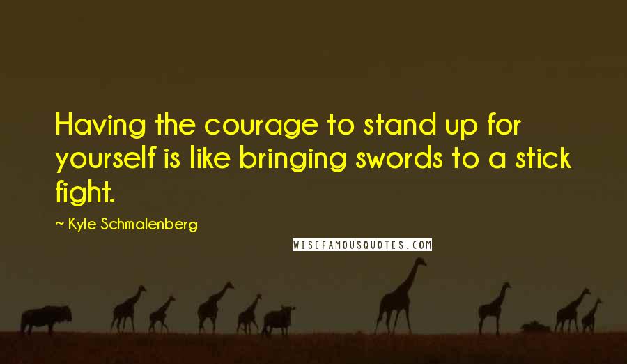 Kyle Schmalenberg quotes: Having the courage to stand up for yourself is like bringing swords to a stick fight.