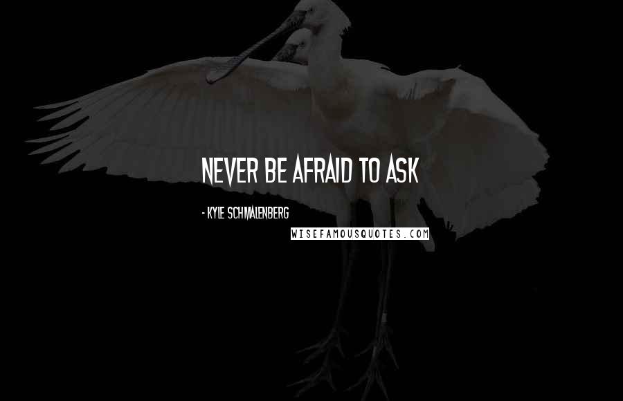 Kyle Schmalenberg quotes: Never be afraid to ask