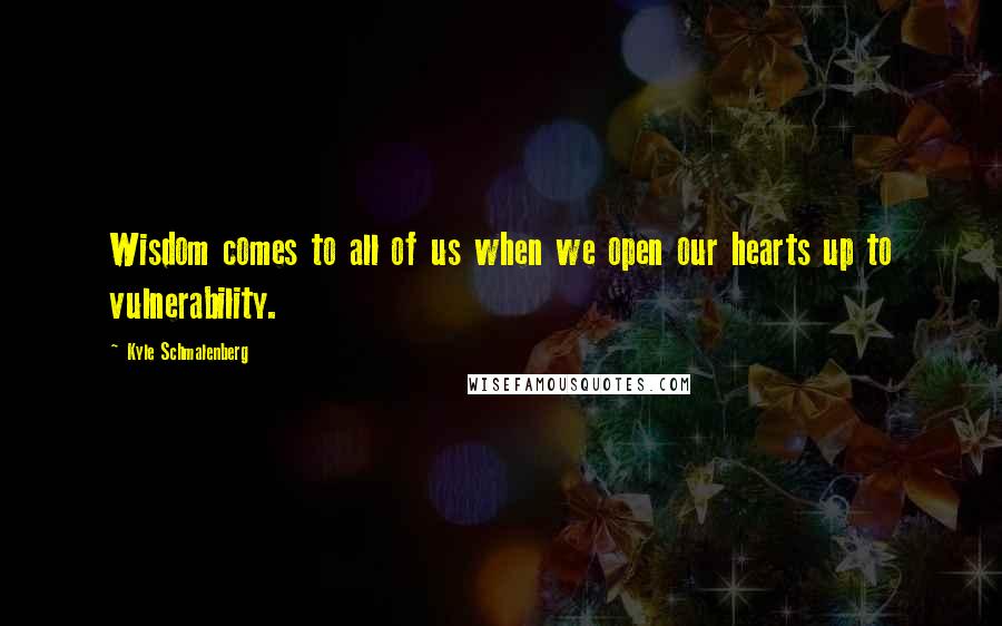 Kyle Schmalenberg quotes: Wisdom comes to all of us when we open our hearts up to vulnerability.