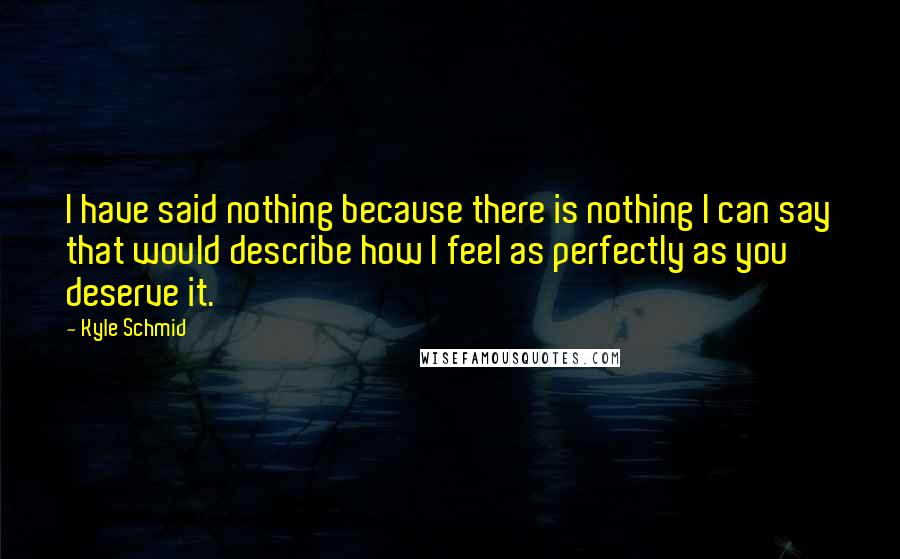 Kyle Schmid quotes: I have said nothing because there is nothing I can say that would describe how I feel as perfectly as you deserve it.