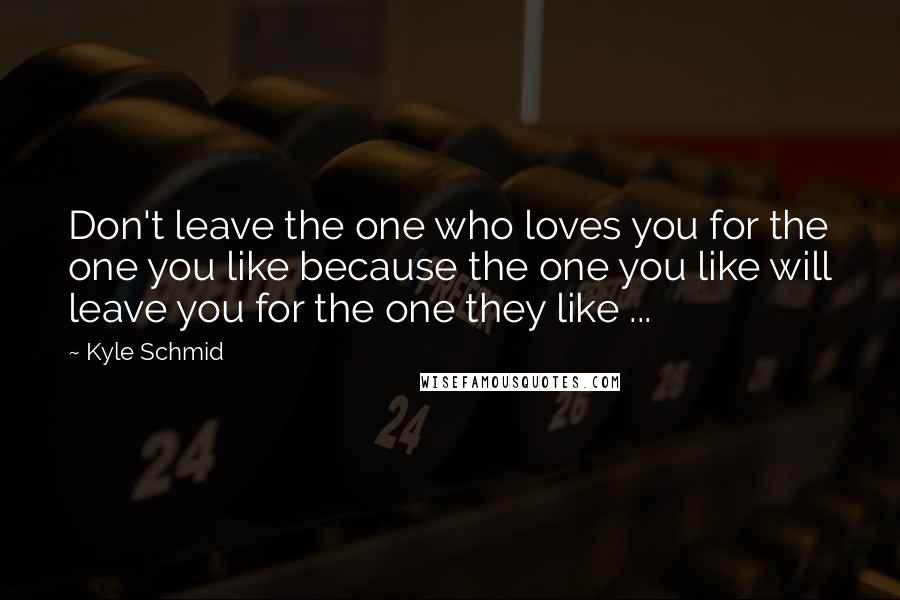 Kyle Schmid quotes: Don't leave the one who loves you for the one you like because the one you like will leave you for the one they like ...