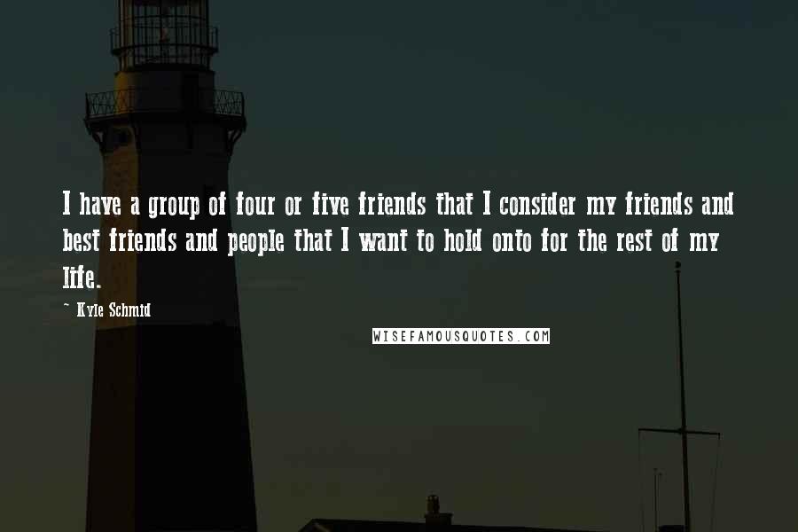 Kyle Schmid quotes: I have a group of four or five friends that I consider my friends and best friends and people that I want to hold onto for the rest of my