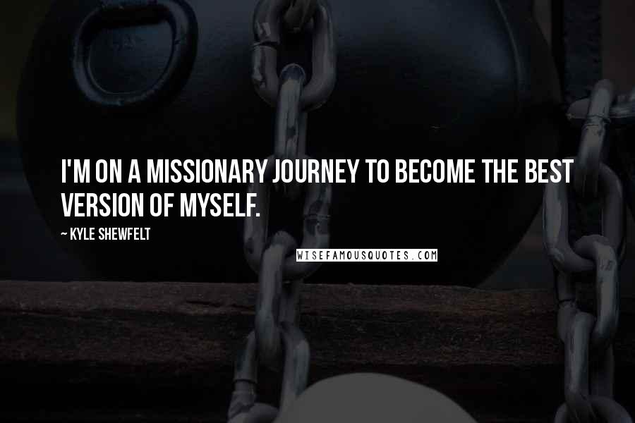 Kyle Shewfelt quotes: I'm on a missionary journey to become the best version of myself.