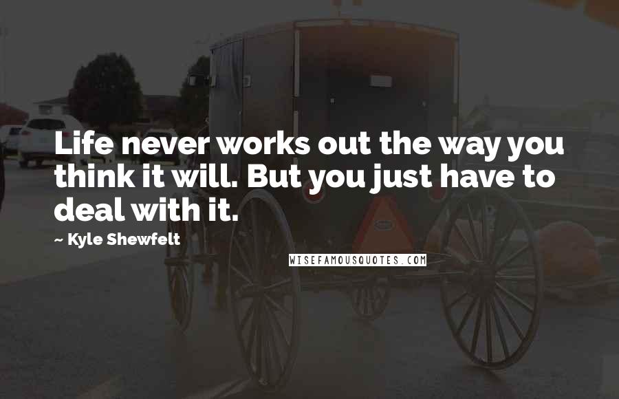 Kyle Shewfelt quotes: Life never works out the way you think it will. But you just have to deal with it.