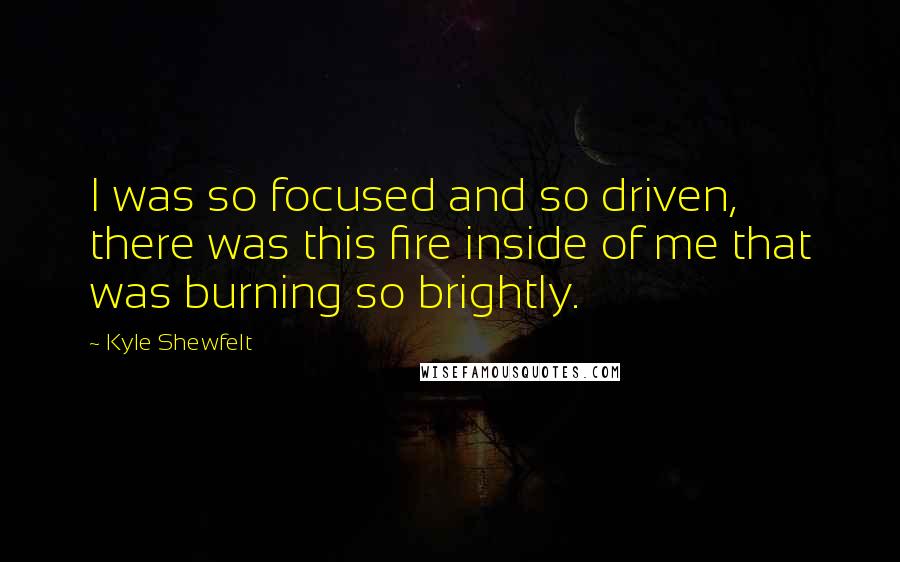 Kyle Shewfelt quotes: I was so focused and so driven, there was this fire inside of me that was burning so brightly.