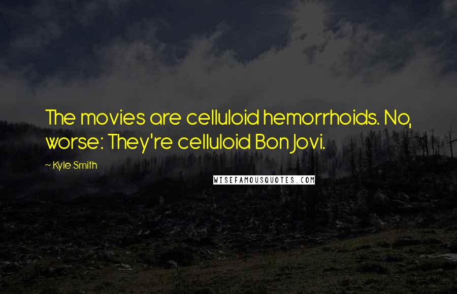 Kyle Smith quotes: The movies are celluloid hemorrhoids. No, worse: They're celluloid Bon Jovi.