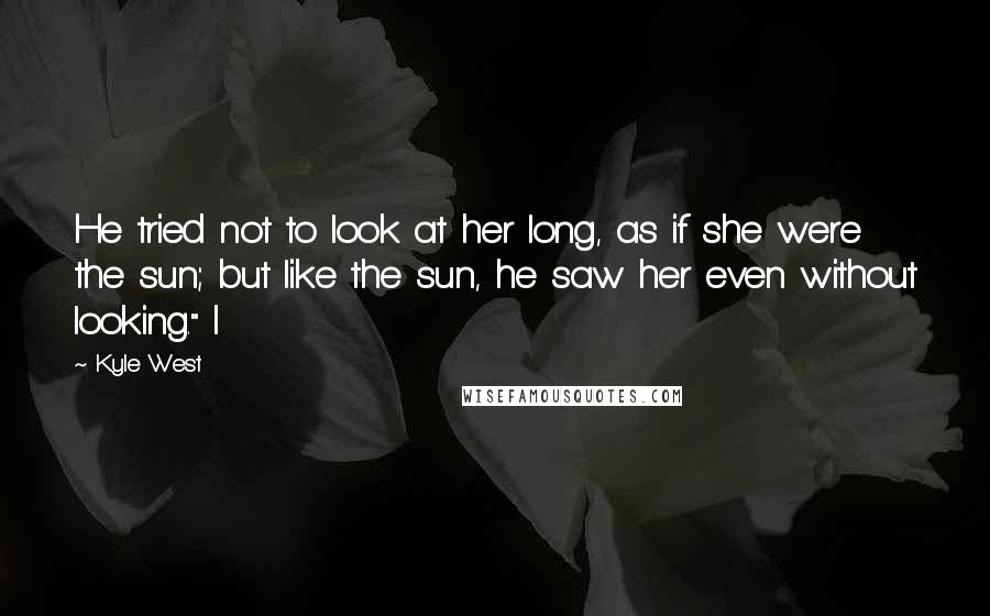 Kyle West quotes: He tried not to look at her long, as if she were the sun; but like the sun, he saw her even without looking." I