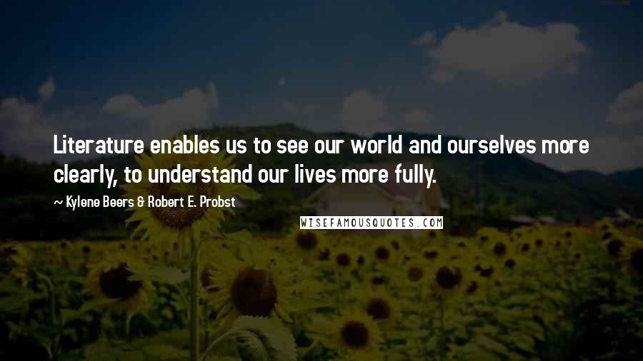 Kylene Beers & Robert E. Probst quotes: Literature enables us to see our world and ourselves more clearly, to understand our lives more fully.