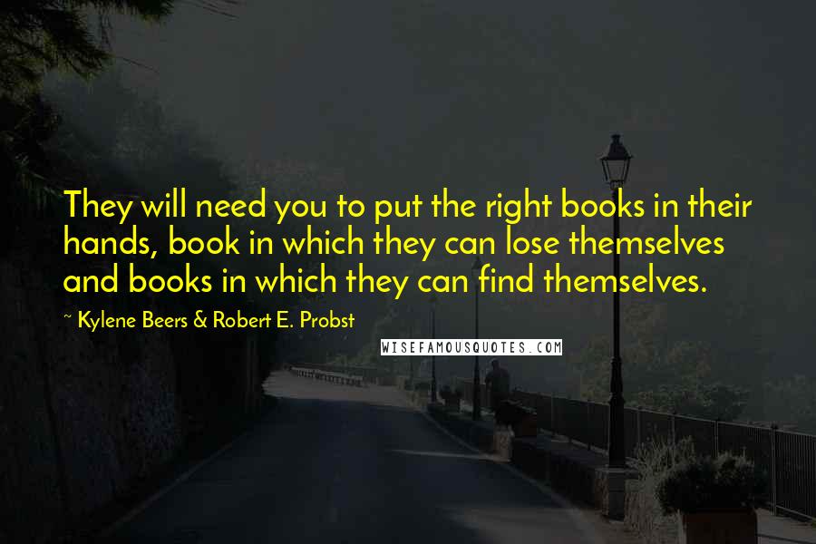 Kylene Beers & Robert E. Probst quotes: They will need you to put the right books in their hands, book in which they can lose themselves and books in which they can find themselves.