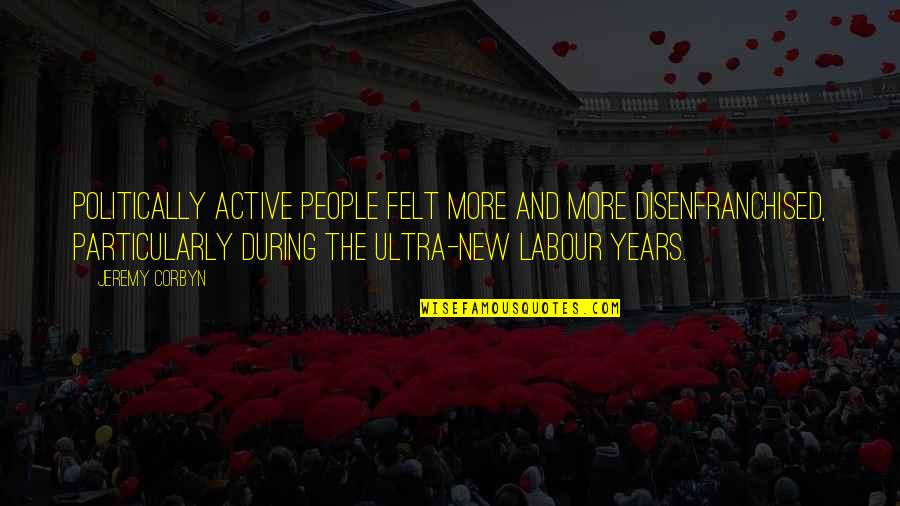 Kylers Field Quotes By Jeremy Corbyn: Politically active people felt more and more disenfranchised, Kylers Field Quotes By Jeremy Corbyn: Politically active people felt more and more disenfranchised,