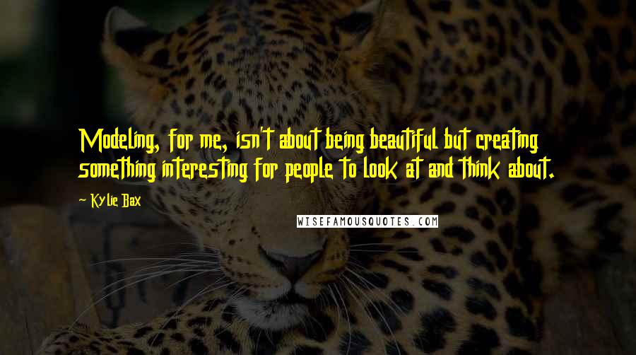 Kylie Bax quotes: Modeling, for me, isn't about being beautiful but creating something interesting for people to look at and think about. Kylie Bax quotes: Modeling, for me, isn't about being beautiful but creating something interesting for people to look at and think about.