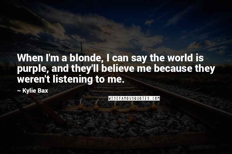 Kylie Bax quotes: When I'm a blonde, I can say the world is purple, and they'll believe me because they weren't listening to me. Kylie Bax quotes: When I'm a blonde, I can say the world is purple, and they'll believe me because they weren't listening to me.