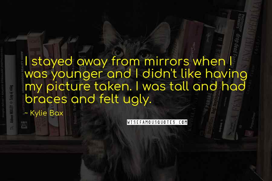 Kylie Bax quotes: I stayed away from mirrors when I was younger and I didn't like having my picture taken. I was tall and had braces and felt ugly. Kylie Bax quotes: I stayed away from mirrors when I was younger and I didn't like having my picture taken. I was tall and had braces and felt ugly.