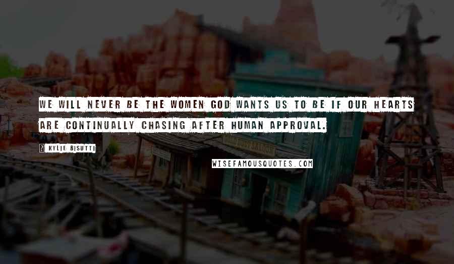 Kylie Bisutti quotes: We will never be the women God wants us to be if our hearts are continually chasing after human approval.