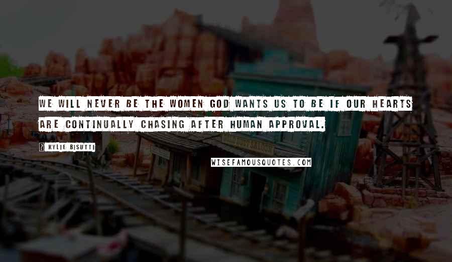 Kylie Bisutti quotes: We will never be the women God wants us to be if our hearts are continually chasing after human approval. Kylie Bisutti quotes: We will never be the women God wants us to be if our hearts are continually chasing after human approval.