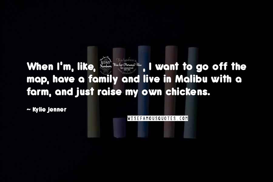 Kylie Jenner quotes: When I'm, like, 30, I want to go off the map, have a family and live in Malibu with a farm, and just raise my own chickens.