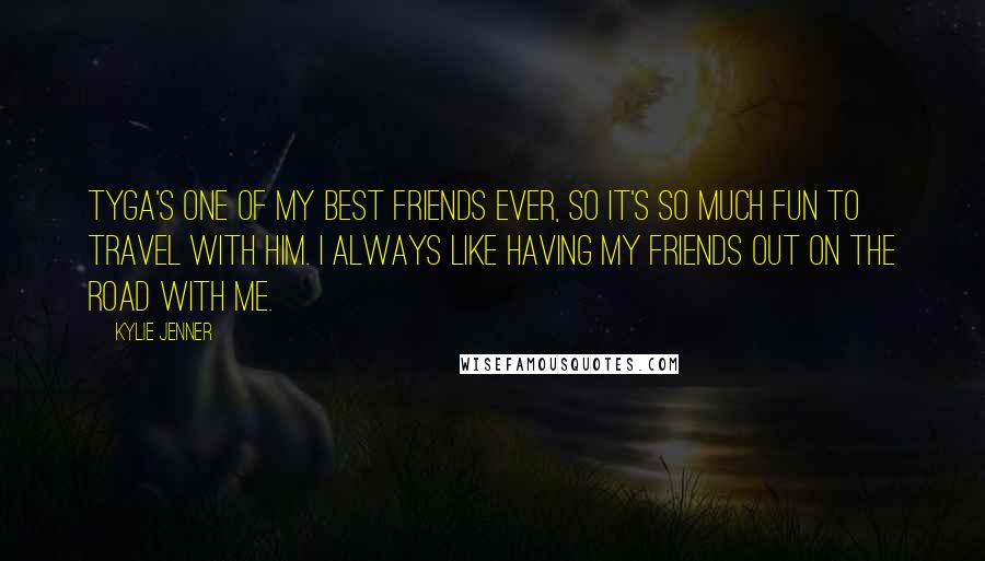 Kylie Jenner quotes: Tyga's one of my best friends ever, so it's so much fun to travel with him. I always like having my friends out on the road with me.