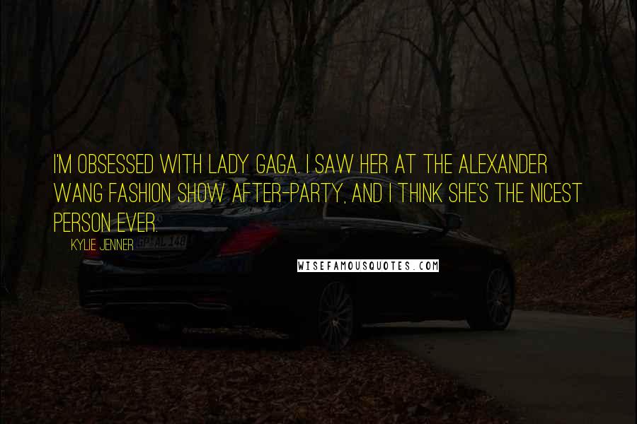 Kylie Jenner quotes: I'm obsessed with Lady Gaga. I saw her at the Alexander Wang fashion show after-party, and I think she's the nicest person ever.