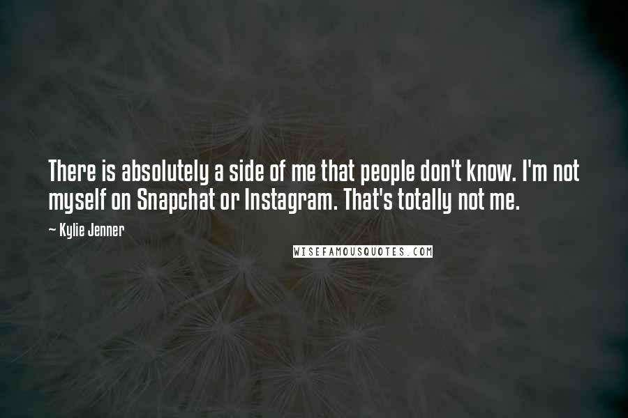 Kylie Jenner quotes: There is absolutely a side of me that people don't know. I'm not myself on Snapchat or Instagram. That's totally not me.