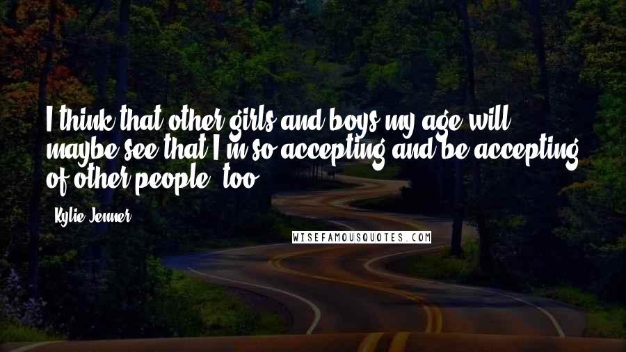 Kylie Jenner quotes: I think that other girls and boys my age will maybe see that I'm so accepting and be accepting of other people, too.