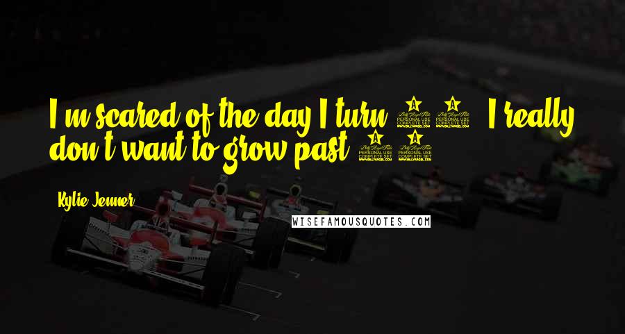 Kylie Jenner quotes: I'm scared of the day I turn 19. I really don't want to grow past 18.