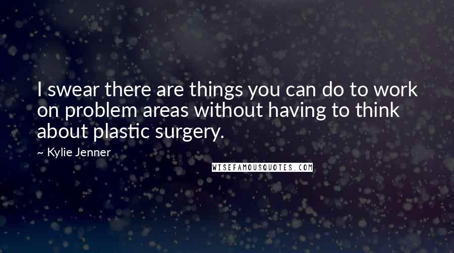 Kylie Jenner quotes: I swear there are things you can do to work on problem areas without having to think about plastic surgery.