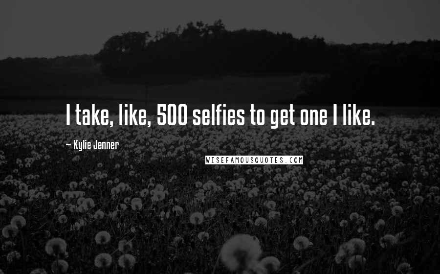 Kylie Jenner quotes: I take, like, 500 selfies to get one I like.