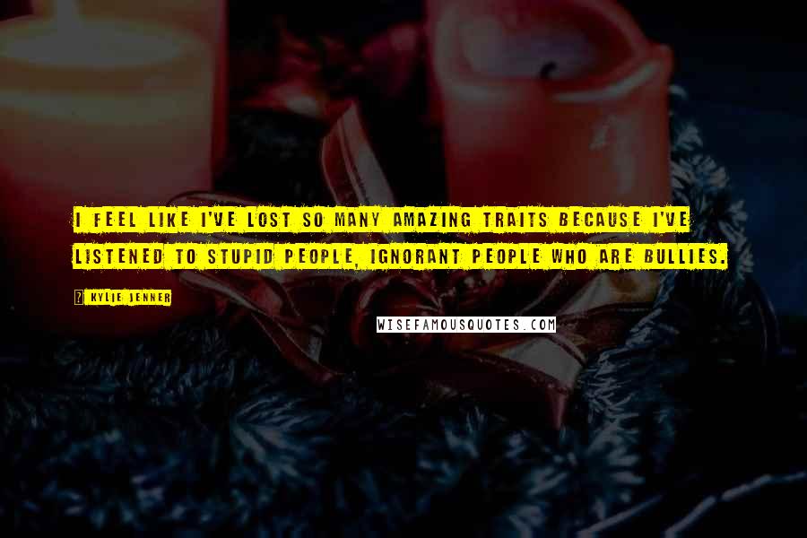 Kylie Jenner quotes: I feel like I've lost so many amazing traits because I've listened to stupid people, ignorant people who are bullies.