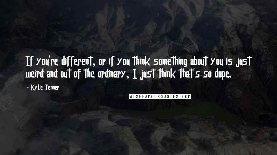 Kylie Jenner quotes: If you're different, or if you think something about you is just weird and out of the ordinary, I just think that's so dope.