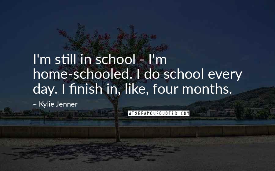 Kylie Jenner quotes: I'm still in school - I'm home-schooled. I do school every day. I finish in, like, four months.