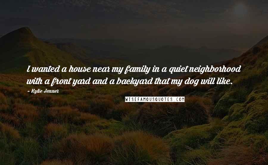 Kylie Jenner quotes: I wanted a house near my family in a quiet neighborhood with a front yard and a backyard that my dog will like.