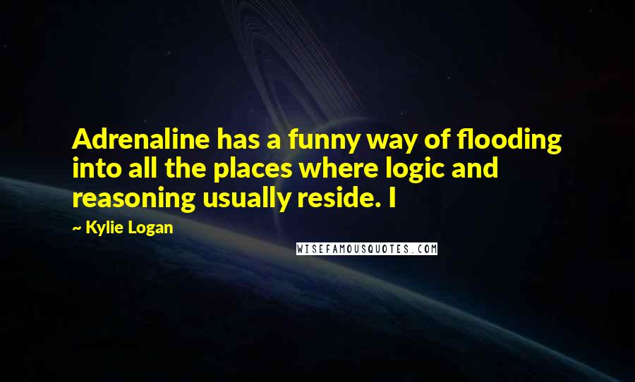 Kylie Logan quotes: Adrenaline has a funny way of flooding into all the places where logic and reasoning usually reside. I