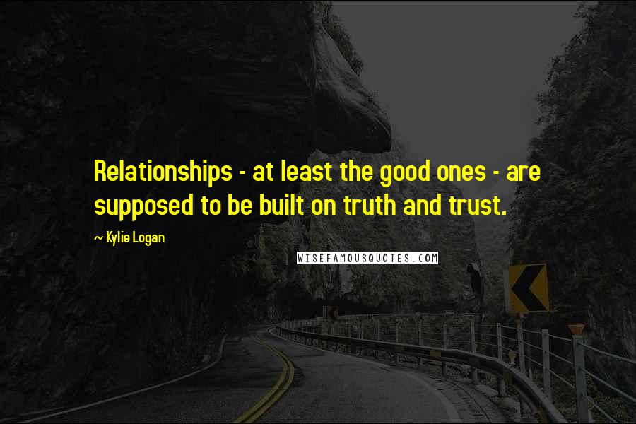 Kylie Logan quotes: Relationships - at least the good ones - are supposed to be built on truth and trust.