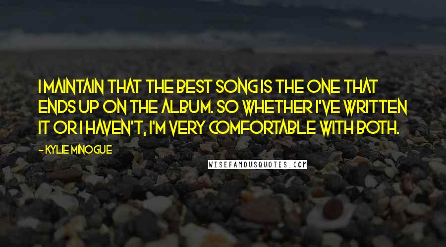 Kylie Minogue quotes: I maintain that the best song is the one that ends up on the album. So whether I've written it or I haven't, I'm very comfortable with both.