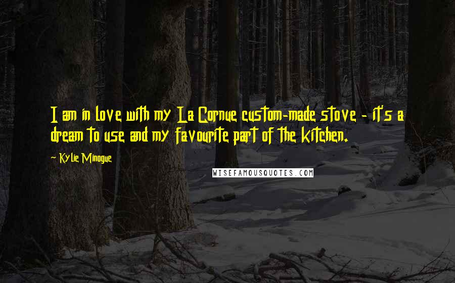 Kylie Minogue quotes: I am in love with my La Cornue custom-made stove - it's a dream to use and my favourite part of the kitchen.