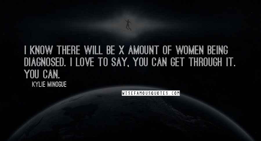 Kylie Minogue quotes: I know there will be X amount of women being diagnosed. I love to say, You can get through it. You can.