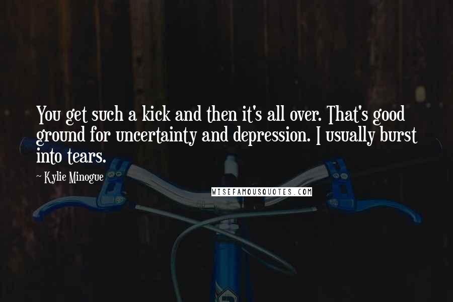 Kylie Minogue quotes: You get such a kick and then it's all over. That's good ground for uncertainty and depression. I usually burst into tears. Kylie Minogue quotes: You get such a kick and then it's all over. That's good ground for uncertainty and depression. I usually burst into tears.