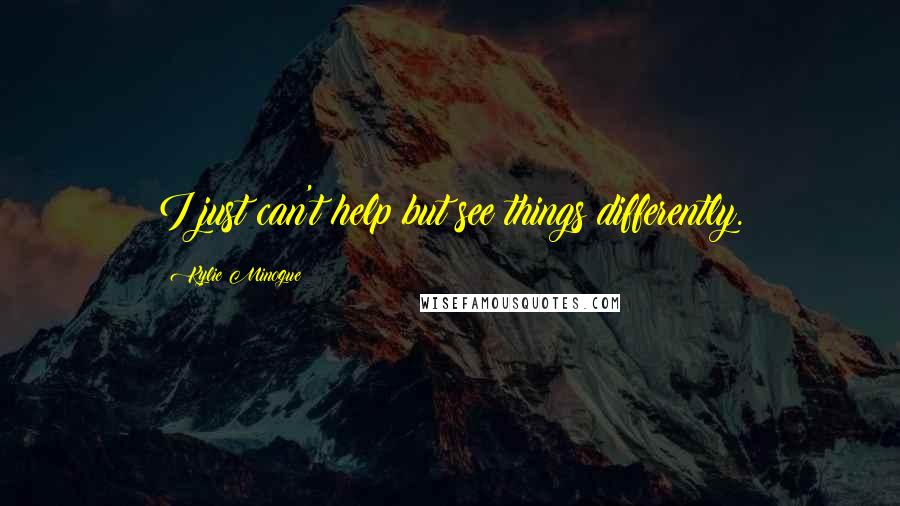 Kylie Minogue quotes: I just can't help but see things differently.