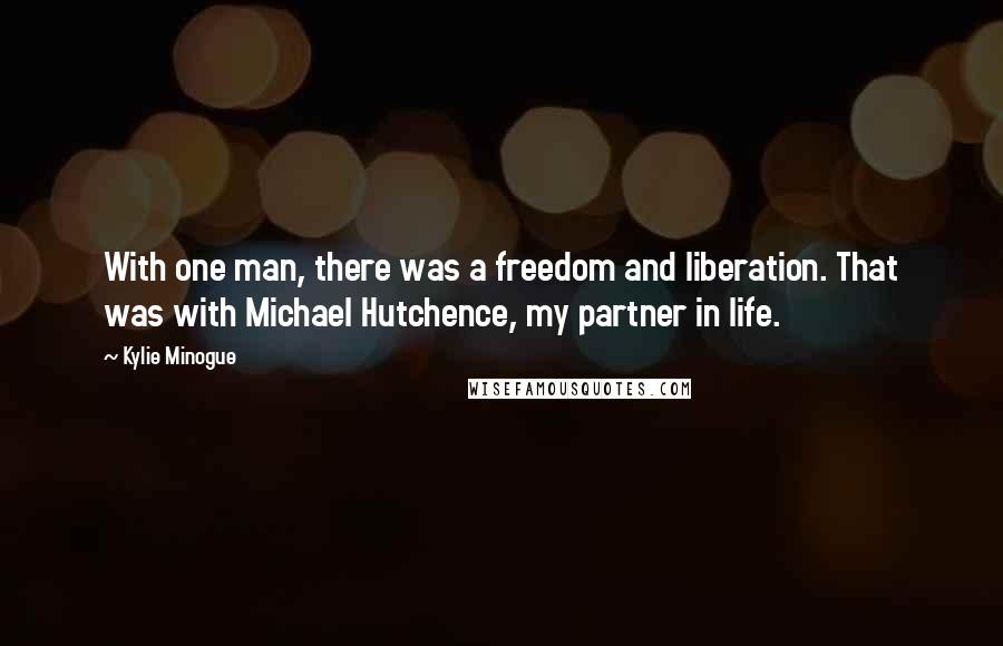 Kylie Minogue quotes: With one man, there was a freedom and liberation. That was with Michael Hutchence, my partner in life. Kylie Minogue quotes: With one man, there was a freedom and liberation. That was with Michael Hutchence, my partner in life.